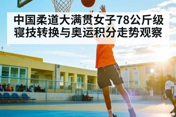 中国柔道大满贯女子78公斤级寝技转换与奥运积分走势观察
